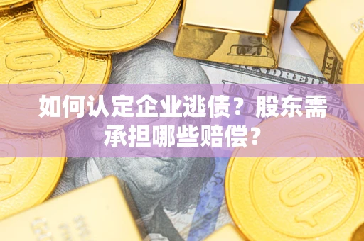武汉如何认定企业逃债？股东需承担哪些赔偿？