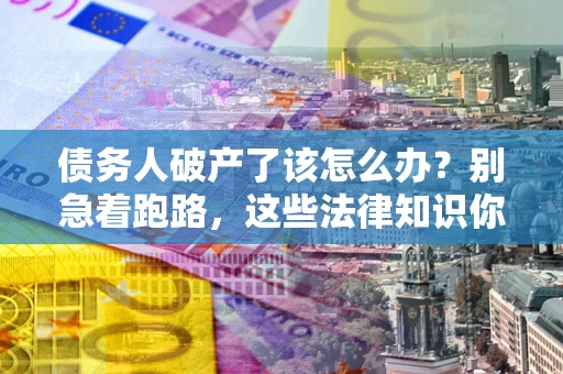 武汉债务人破产了该怎么办？别急着跑路，这些法律知识你必须懂